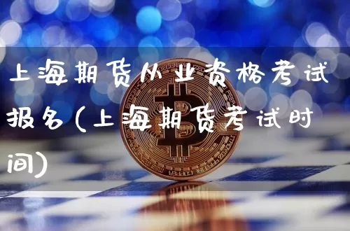 上海期货从业资格考试报名(上海期货考试时间)_https://www.jianghaiboli.com_期货_第1张