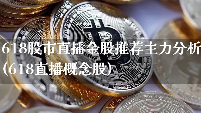 618股市直播金股推荐主力分析(618直播概念股)_https://www.jianghaiboli.com_期货_第1张