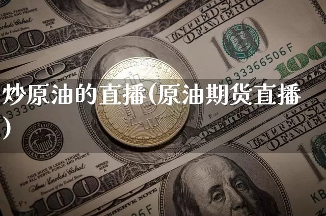炒原油的直播(原油期货直播)_https://www.jianghaiboli.com_原油期货_第1张