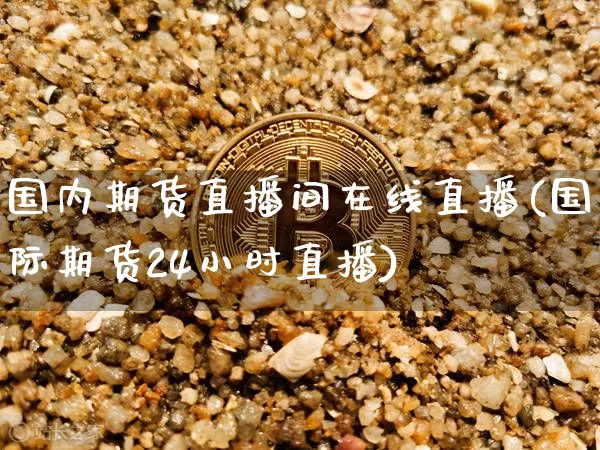 国内期货直播间在线直播(国际期货24小时直播)_https://www.jianghaiboli.com_期货_第1张