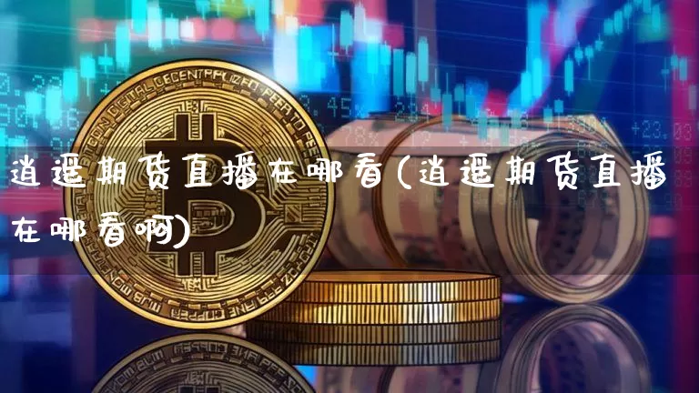 逍遥期货直播在哪看(逍遥期货直播在哪看啊)_https://www.jianghaiboli.com_黄金期货_第1张
