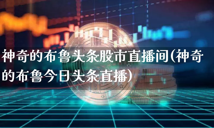 神奇的布鲁头条股市直播间(神奇的布鲁今日头条直播)_https://www.jianghaiboli.com_期货_第1张