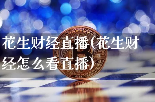 花生财经直播(花生财经怎么看直播)_https://www.jianghaiboli.com_外盘期货_第1张