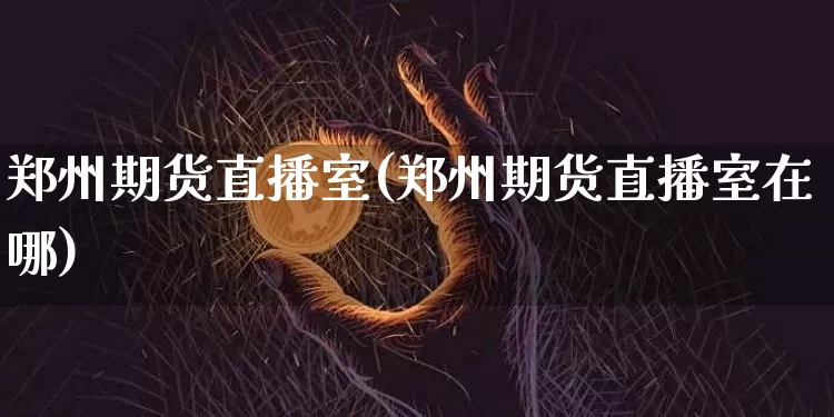 郑州期货直播室(郑州期货直播室在哪)_https://www.jianghaiboli.com_恒指期货_第1张