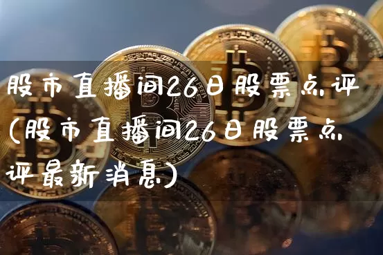 股市直播间26日股票点评(股市直播间26日股票点评最新消息)_https://www.jianghaiboli.com_期货_第1张