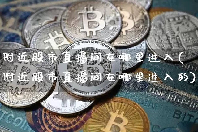 附近股市直播间在哪里进入(附近股市直播间在哪里进入的)_https://www.jianghaiboli.com_期货_第1张