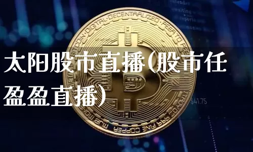 太阳股市直播(股市任盈盈直播)_https://www.jianghaiboli.com_外盘期货_第1张