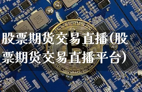 股票期货交易直播(股票期货交易直播平台)_https://www.jianghaiboli.com_期货_第1张