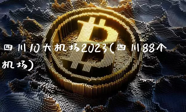 四川10大机场2023(四川88个机场)_https://www.jianghaiboli.com_期货_第1张