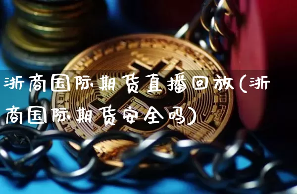 浙商国际期货直播回放(浙商国际期货安全吗)_https://www.jianghaiboli.com_原油期货_第1张
