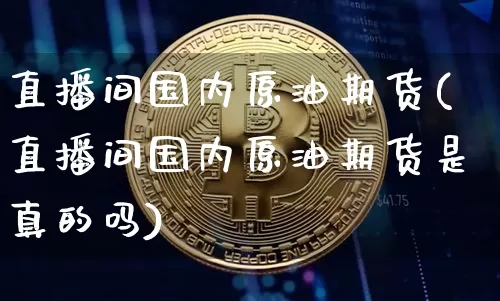 直播间国内原油期货(直播间国内原油期货是真的吗)_https://www.jianghaiboli.com_期货_第1张