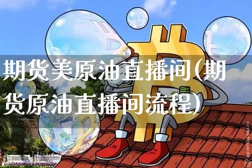 期货美原油直播间(期货原油直播间流程)_https://www.jianghaiboli.com_外盘期货_第1张