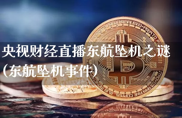 央视财经直播东航坠机之谜(东航坠机事件)_https://www.jianghaiboli.com_外盘期货_第1张