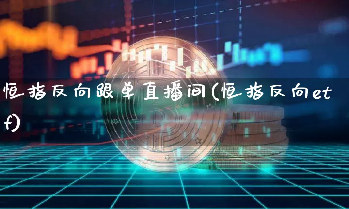 恒指反向跟单直播间(恒指反向etf)_https://www.jianghaiboli.com_期货_第1张