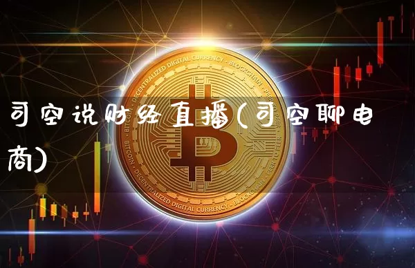 司空说财经直播(司空聊电商)_https://www.jianghaiboli.com_外盘期货_第1张
