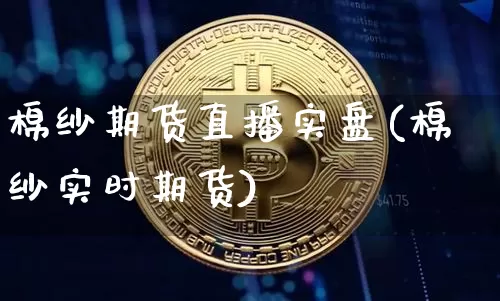 棉纱期货直播实盘(棉纱实时期货)_https://www.jianghaiboli.com_期货_第1张
