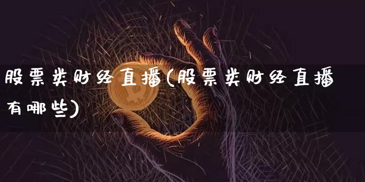 股票类财经直播(股票类财经直播有哪些)_https://www.jianghaiboli.com_外盘期货_第1张