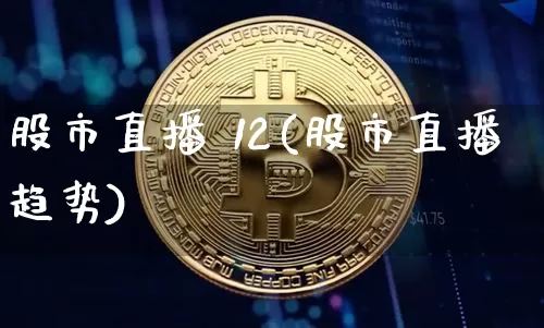 股市直播 12(股市直播趋势)_https://www.jianghaiboli.com_外盘期货_第1张