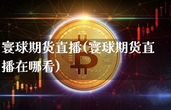 寰球期货直播(寰球期货直播在哪看)_https://www.jianghaiboli.com_恒指期货_第1张