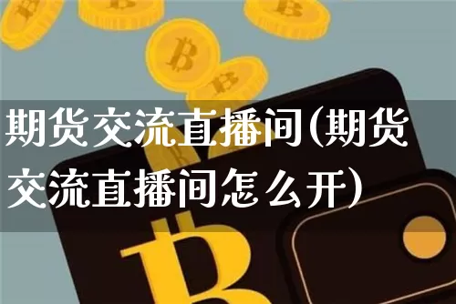 期货交流直播间(期货交流直播间怎么开)_https://www.jianghaiboli.com_黄金期货_第1张