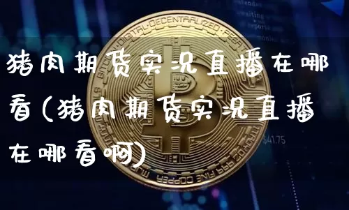 猪肉期货实况直播在哪看(猪肉期货实况直播在哪看啊)_https://www.jianghaiboli.com_外盘期货_第1张
