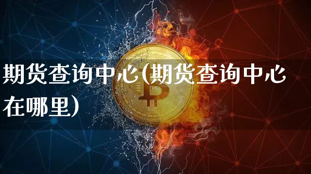 期货查询中心(期货查询中心在哪里)_https://www.jianghaiboli.com_原油期货_第1张