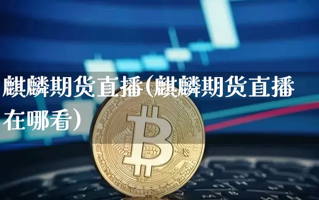 麒麟期货直播(麒麟期货直播在哪看)_https://www.jianghaiboli.com_恒指期货_第1张