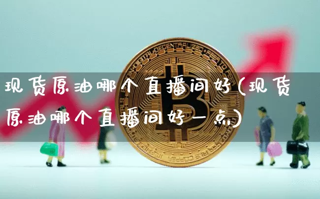 现货原油哪个直播间好(现货原油哪个直播间好一点)_https://www.jianghaiboli.com_期货_第1张