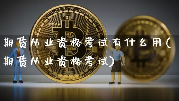 期货从业资格考试有什么用(期货从业资格考试)_https://www.jianghaiboli.com_原油期货_第1张