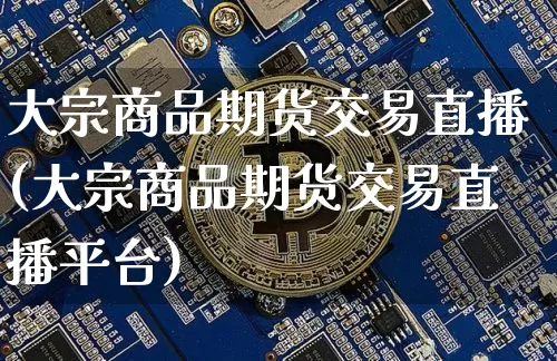 大宗商品期货交易直播(大宗商品期货交易直播平台)_https://www.jianghaiboli.com_黄金期货_第1张