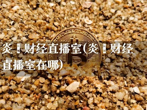 炎鑫财经直播室(炎鑫财经直播室在哪)_https://www.jianghaiboli.com_外盘期货_第1张