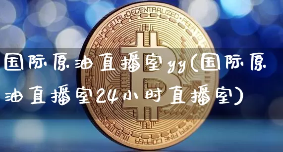 国际原油直播室yy(国际原油直播室24小时直播室)_https://www.jianghaiboli.com_期货_第1张