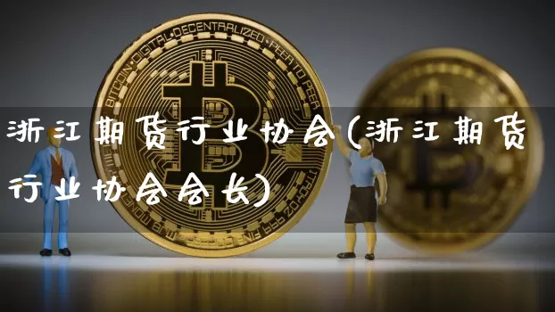 浙江期货行业协会(浙江期货行业协会会长)_https://www.jianghaiboli.com_期货_第1张