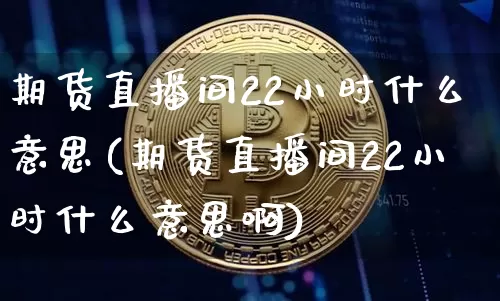 期货直播间22小时什么意思(期货直播间22小时什么意思啊)_https://www.jianghaiboli.com_期货_第1张