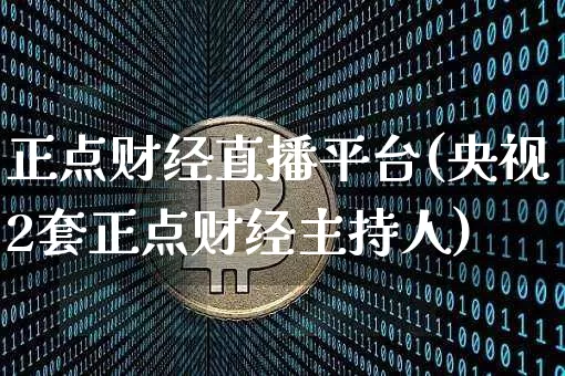正点财经直播平台(央视2套正点财经主持人)_https://www.jianghaiboli.com_原油期货_第1张