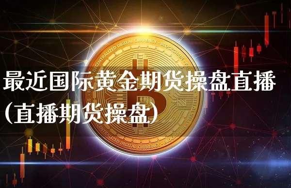 最近国际黄金期货操盘直播(直播期货操盘)_https://www.jianghaiboli.com_期货_第1张