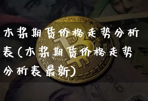 木桨期货价格走势分析表(木桨期货价格走势分析表最新)_https://www.jianghaiboli.com_原油期货_第1张