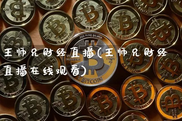 王师兄财经直播(王师兄财经直播在线观看)_https://www.jianghaiboli.com_恒指期货_第1张