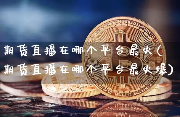 期货直播在哪个平台最火(期货直播在哪个平台最火爆)_https://www.jianghaiboli.com_期货_第1张