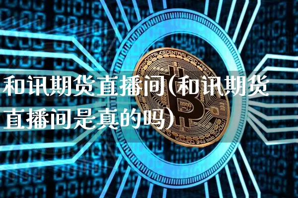 和讯期货直播间(和讯期货直播间是真的吗)_https://www.jianghaiboli.com_黄金期货_第1张