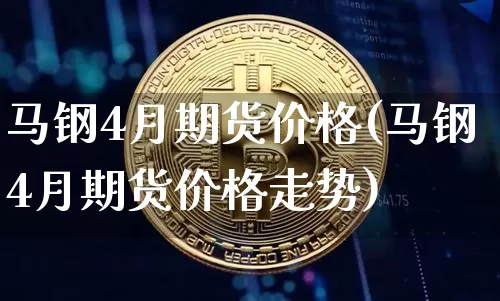 马钢4月期货价格(马钢4月期货价格走势)_https://www.jianghaiboli.com_黄金期货_第1张