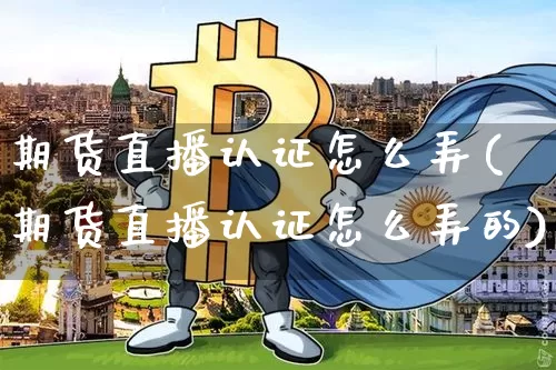 期货直播认证怎么弄(期货直播认证怎么弄的)_https://www.jianghaiboli.com_期货_第1张