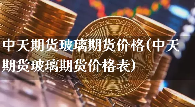 中天期货玻璃期货价格(中天期货玻璃期货价格表)_https://www.jianghaiboli.com_外盘期货_第1张