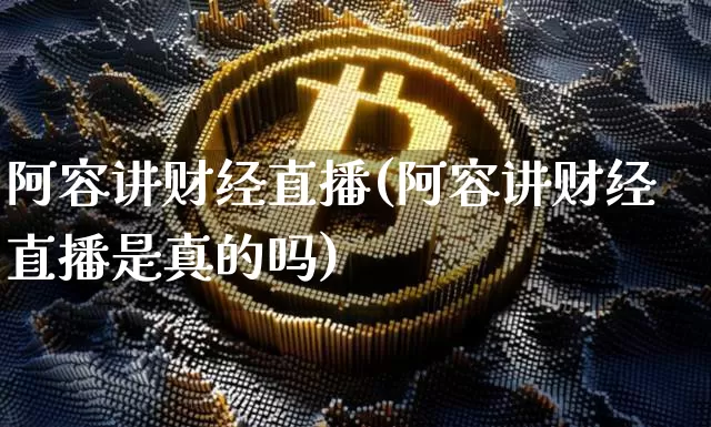 阿容讲财经直播(阿容讲财经直播是真的吗)_https://www.jianghaiboli.com_外盘期货_第1张