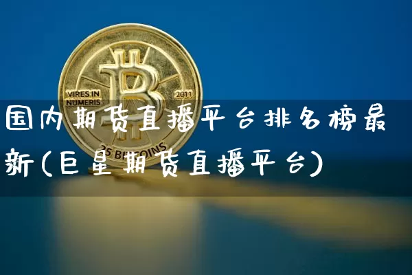 国内期货直播平台排名榜最新(巨星期货直播平台)_https://www.jianghaiboli.com_外盘期货_第1张
