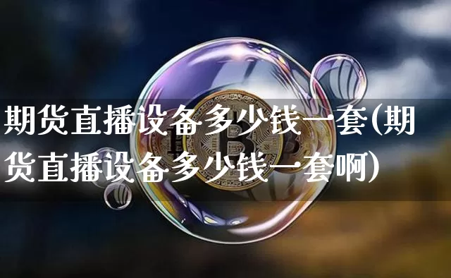 期货直播设备多少钱一套(期货直播设备多少钱一套啊)_https://www.jianghaiboli.com_期货_第1张