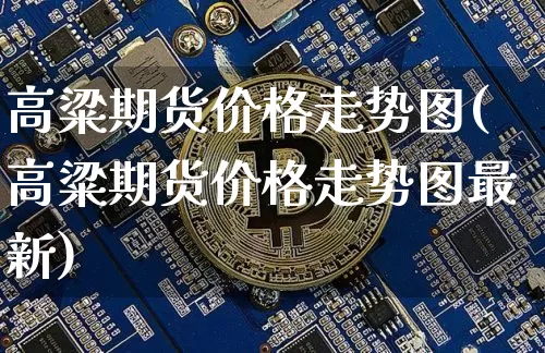 高粱期货价格走势图(高粱期货价格走势图最新)_https://www.jianghaiboli.com_期货_第1张