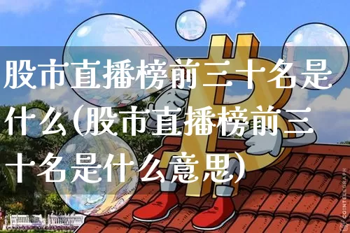 股市直播榜前三十名是什么(股市直播榜前三十名是什么意思)_https://www.jianghaiboli.com_期货_第1张