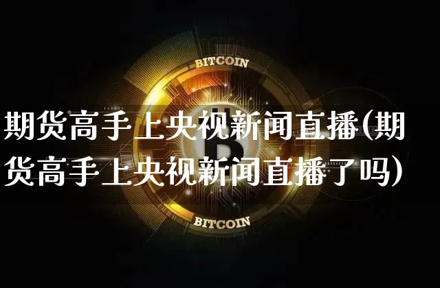 期货高手上央视新闻直播(期货高手上央视新闻直播了吗)_https://www.jianghaiboli.com_外盘期货_第1张