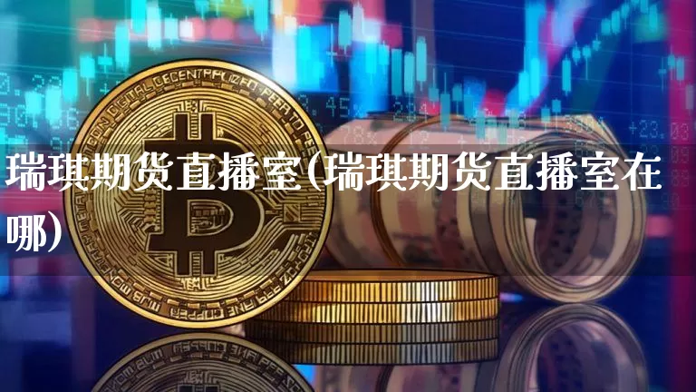 瑞琪期货直播室(瑞琪期货直播室在哪)_https://www.jianghaiboli.com_期货_第1张